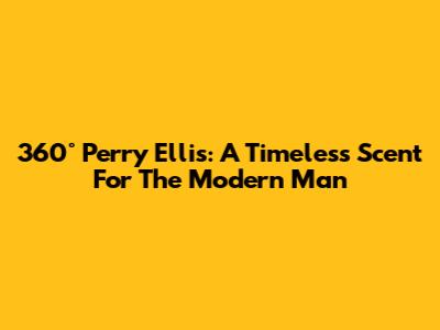 360° Perry Ellis: A Timeless Scent For The Modern Man