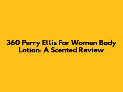 360 Perry Ellis For Women Body Lotion: A Scented Review