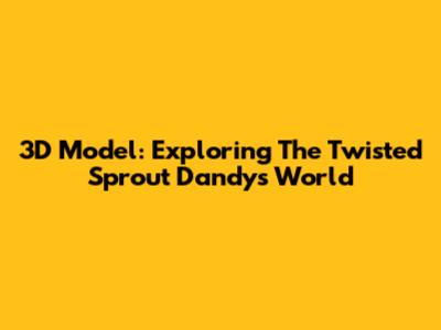 3D Model: Exploring The Twisted Sprout Dandy's World