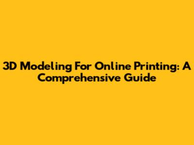 3D Modeling For Online Printing: A Comprehensive Guide