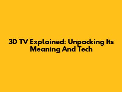3D TV Explained: Unpacking Its Meaning And Tech