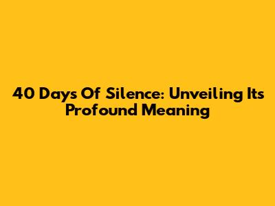 40 Days Of Silence: Unveiling Its Profound Meaning