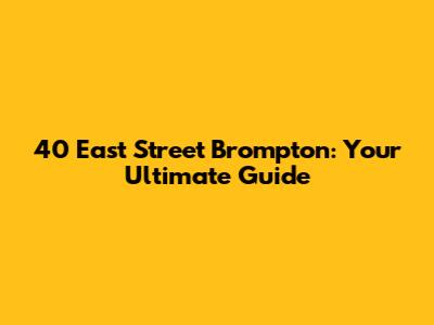 40 East Street Brompton: Your Ultimate Guide