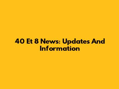 40 Et 8 News: Updates And Information