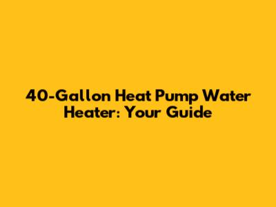 40-Gallon Heat Pump Water Heater: Your Guide
