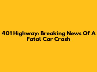 401 Highway: Breaking News Of A Fatal Car Crash