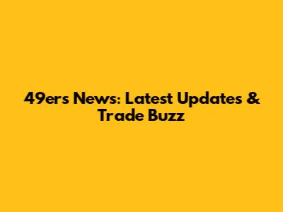 49ers News: Latest Updates & Trade Buzz
