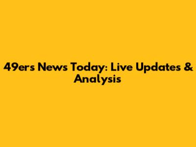 49ers News Today: Live Updates & Analysis
