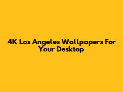 4K Los Angeles Wallpapers For Your Desktop