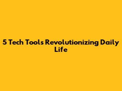 5 Tech Tools Revolutionizing Daily Life