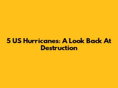 5 US Hurricanes: A Look Back At Destruction