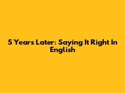 5 Years Later: Saying It Right In English