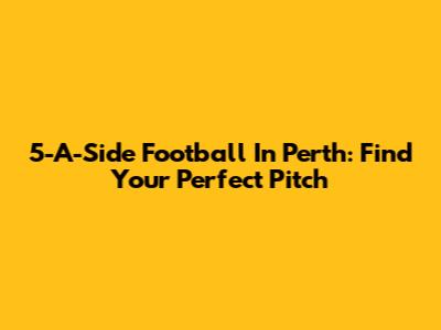 5-A-Side Football In Perth: Find Your Perfect Pitch