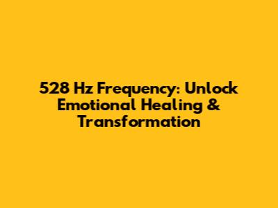 528 Hz Frequency: Unlock Emotional Healing & Transformation
