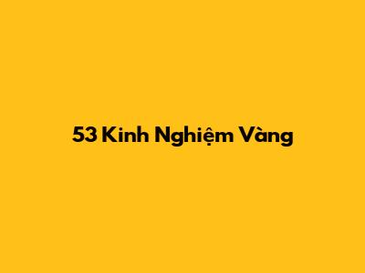 53 Kinh Nghiệm Vàng