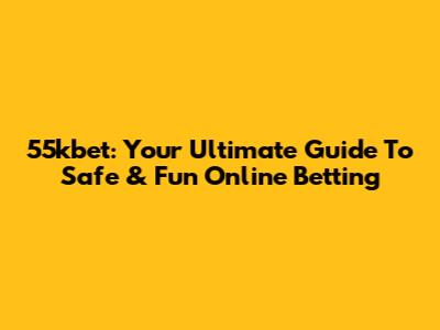 55kbet: Your Ultimate Guide To Safe & Fun Online Betting
