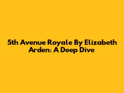 5th Avenue Royale By Elizabeth Arden: A Deep Dive