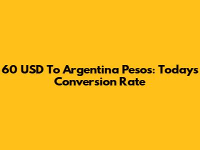60 USD To Argentina Pesos: Today's Conversion Rate
