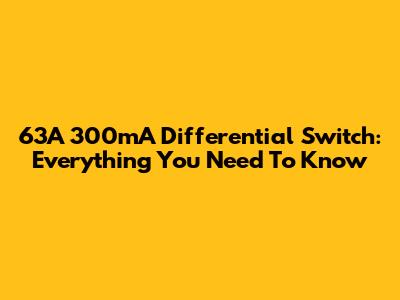 63A 300mA Differential Switch: Everything You Need To Know