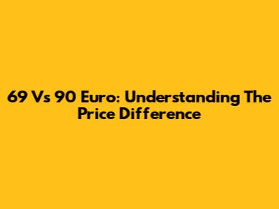 69 Vs 90 Euro: Understanding The Price Difference