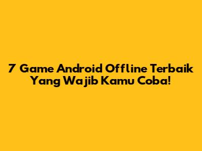 7 Game Android Offline Terbaik Yang Wajib Kamu Coba!