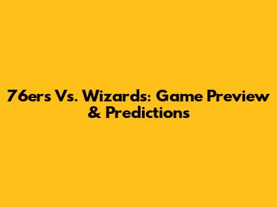 76ers Vs. Wizards: Game Preview & Predictions