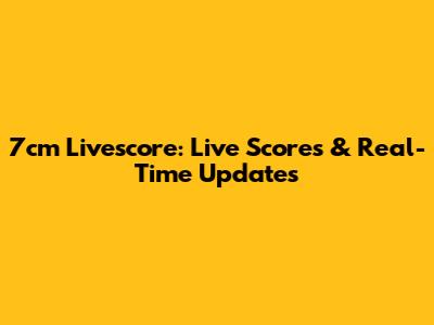 7cm Livescore: Live Scores & Real-Time Updates