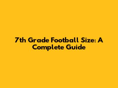 7th Grade Football Size: A Complete Guide