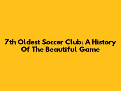 7th Oldest Soccer Club: A History Of The Beautiful Game