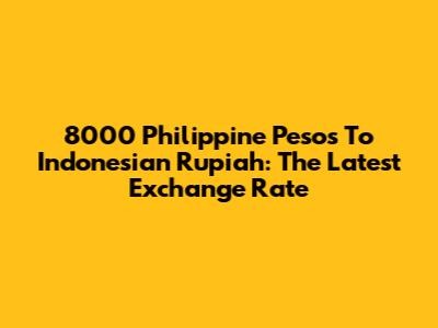 8000 Philippine Pesos To Indonesian Rupiah: The Latest Exchange Rate
