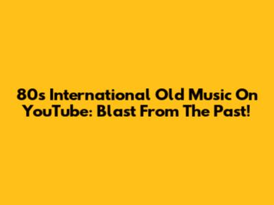 80s International Old Music On YouTube: Blast From The Past!