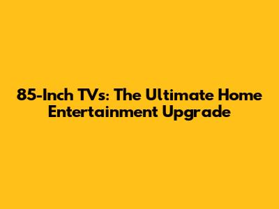 85-Inch TVs: The Ultimate Home Entertainment Upgrade