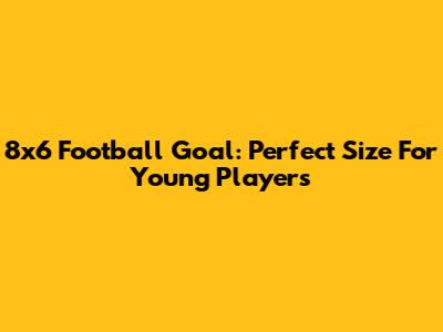 8x6 Football Goal: Perfect Size For Young Players