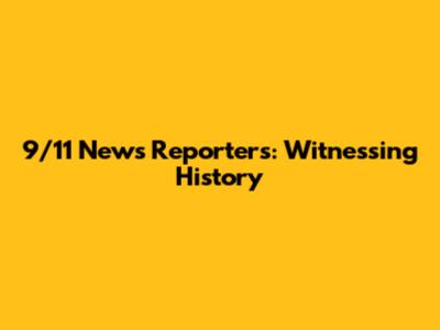 9/11 News Reporters: Witnessing History