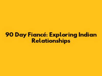 90 Day Fiancé: Exploring Indian Relationships