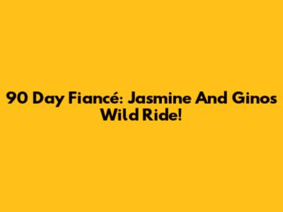 90 Day Fiancé: Jasmine And Gino's Wild Ride!