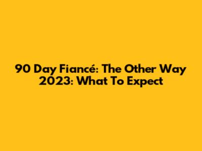 90 Day Fiancé: The Other Way 2023: What To Expect
