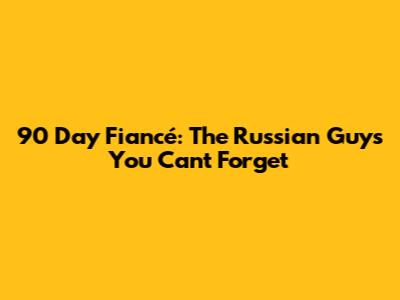 90 Day Fiancé: The Russian Guys You Can't Forget