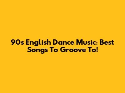90s English Dance Music: Best Songs To Groove To!