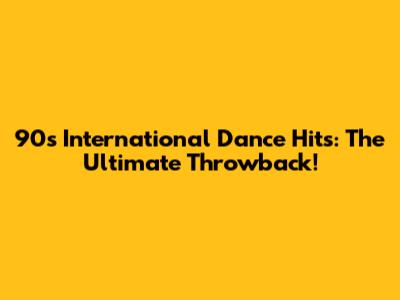 90s International Dance Hits: The Ultimate Throwback!