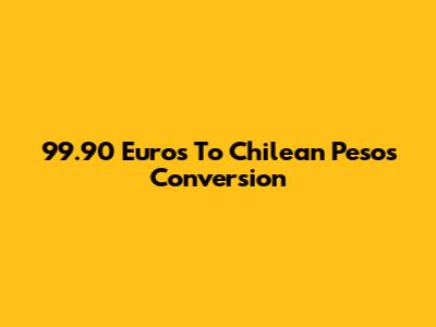 99.90 Euros To Chilean Pesos Conversion
