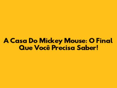 A Casa Do Mickey Mouse: O Final Que Você Precisa Saber!