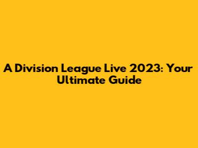 A Division League Live 2023: Your Ultimate Guide
