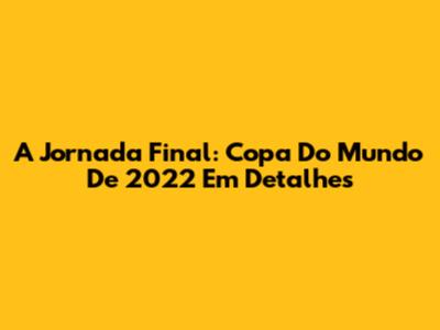 A Jornada Final: Copa Do Mundo De 2022 Em Detalhes