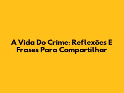 A Vida Do Crime: Reflexões E Frases Para Compartilhar