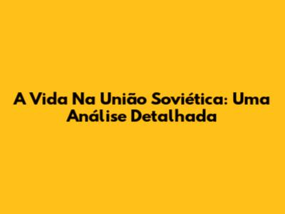 A Vida Na União Soviética: Uma Análise Detalhada