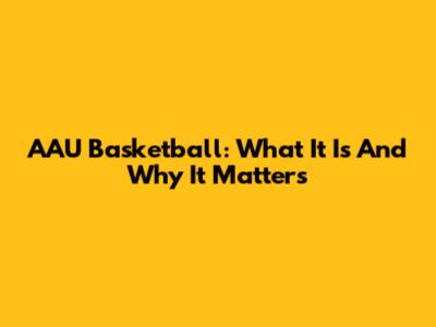 AAU Basketball: What It Is And Why It Matters