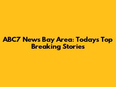 ABC7 News Bay Area: Today's Top Breaking Stories