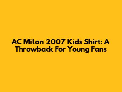 AC Milan 2007 Kids Shirt: A Throwback For Young Fans