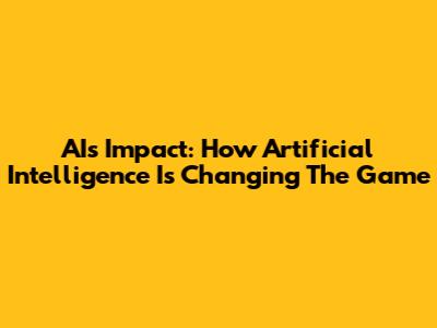AI's Impact: How Artificial Intelligence Is Changing The Game